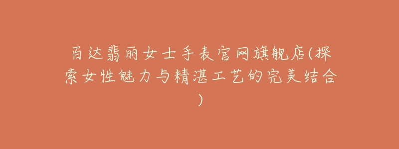 百达翡丽女士手表官网旗舰店(探索女性魅力与精湛工艺的完美结合)-名表号 百达翡丽女士手表官网旗舰店(探索女性魅力与精湛工艺的完美结合)