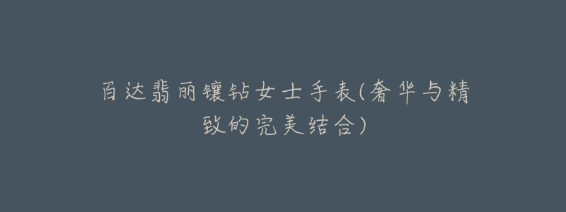 百达翡丽镶钻女士手表(奢华与精致的完美结合)-名表号 百达翡丽镶钻女士手表(奢华与精致的完美结合)