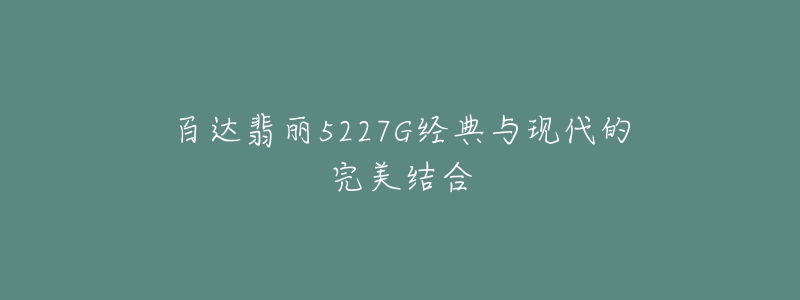 百达翡丽5227G经典与现代的完美结合-名表号 百达翡丽5227G经典与现代的完美结合