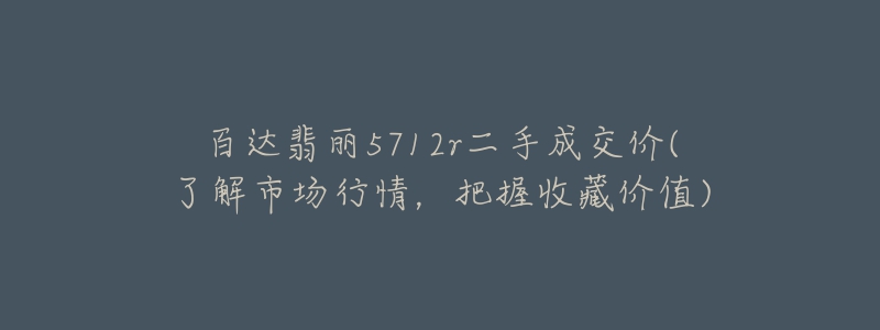 百达翡丽5712r二手成交价(了解市场行情,把握收藏价值)-名表号 百达翡丽5712r二手成交价(了解市场行情,把握收藏价值)