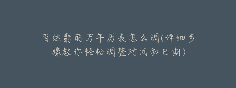 百达翡丽万年历表怎么调(详细步骤教你轻松调整时间和日期)-名表号 百达翡丽万年历表怎么调(详细步骤教你轻松调整时间和日期)