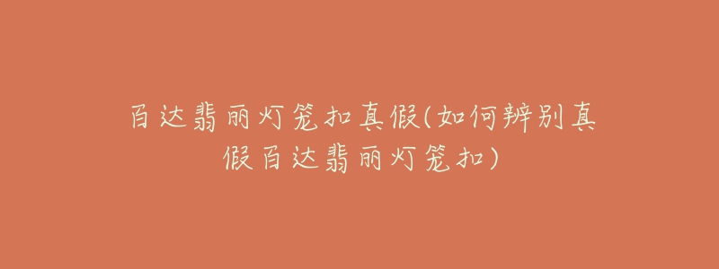 百达翡丽灯笼扣真假(如何辨别真假百达翡丽灯笼扣)-名表号 百达翡丽灯笼扣真假(如何辨别真假百达翡丽灯笼扣)