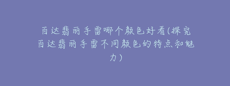百达翡丽手雷哪个颜色好看(探究百达翡丽手雷不同颜色的特点和魅力)-名表号 百达翡丽手雷哪个颜色好看(探究百达翡丽手雷不同颜色的特点和魅力)