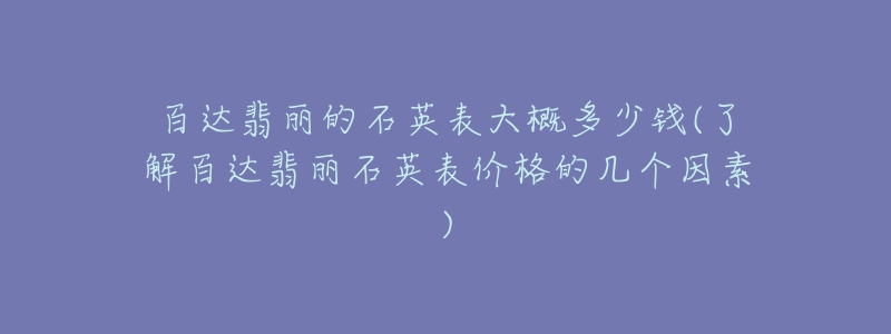百达翡丽的石英表大概多少钱(了解百达翡丽石英表价格的几个因素)-名表号 百达翡丽的石英表大概多少钱(了解百达翡丽石英表价格的几个因素)