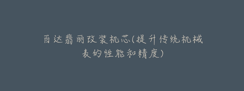 百达翡丽改装机芯(提升传统机械表的性能和精度)-名表号 百达翡丽改装机芯(提升传统机械表的性能和精度)