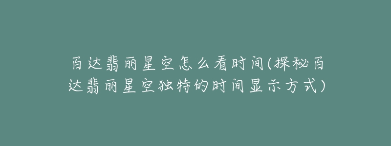 百达翡丽星空怎么看时间(探秘百达翡丽星空独特的时间显示方式)-名表号 百达翡丽星空怎么看时间(探秘百达翡丽星空独特的时间显示方式)