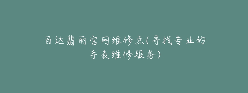 百达翡丽官网维修点(寻找专业的手表维修服务)-名表号 百达翡丽官网维修点(寻找专业的手表维修服务)