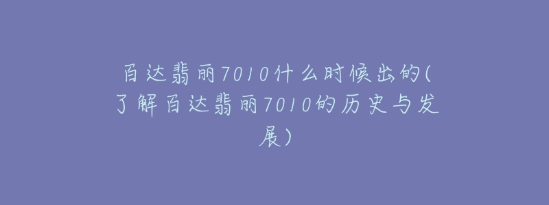 百达翡丽7010什么时候出的(了解百达翡丽7010的历史与发展)