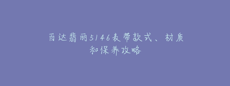 百达翡丽5146表带款式、材质和保养攻略