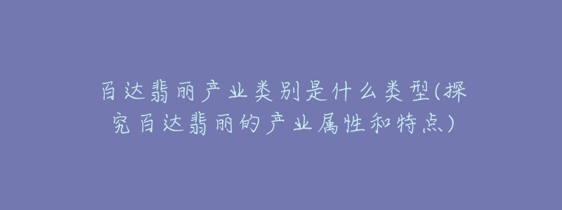 百达翡丽产业类别是什么类型(探究百达翡丽的产业属性和特点)-名表号 百达翡丽产业类别是什么类型(探究百达翡丽的产业属性和特点)