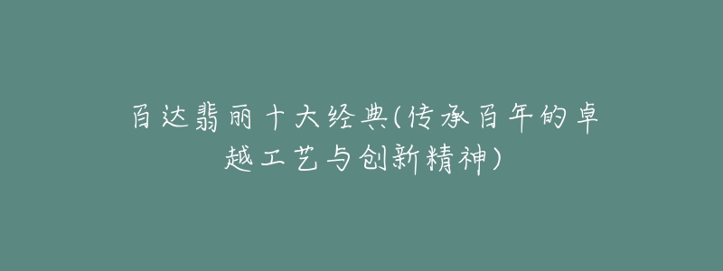 百达翡丽十大经典(传承百年的卓越工艺与创新精神)-名表号 百达翡丽十大经典(传承百年的卓越工艺与创新精神)