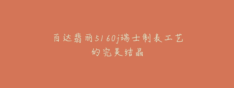 百达翡丽5160j瑞士制表工艺的完美结晶-名表号 百达翡丽5160j瑞士制表工艺的完美结晶