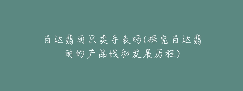 百达翡丽只卖手表吗(探究百达翡丽的产品线和发展历程)