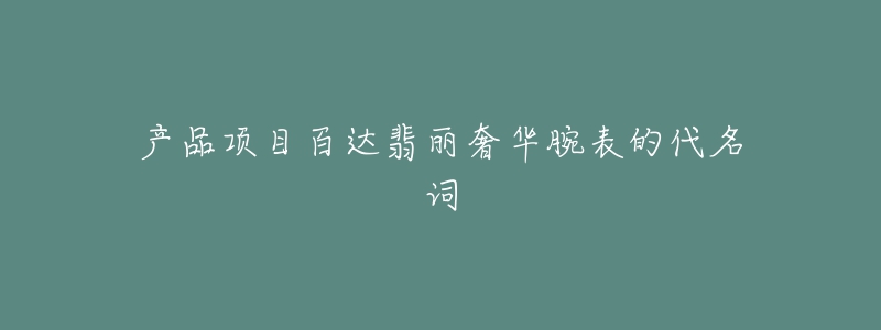 产品项目百达翡丽奢华腕表的代名词