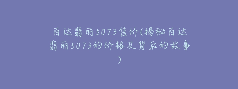 百达翡丽5073售价(揭秘百达翡丽5073的价格及背后的故事)-名表号 百达翡丽5073售价(揭秘百达翡丽5073的价格及背后的故事)