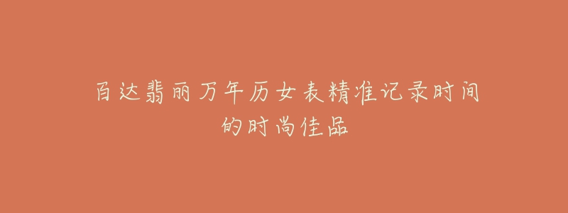 百达翡丽万年历女表精准记录时间的时尚佳品-名表号 百达翡丽万年历女表精准记录时间的时尚佳品