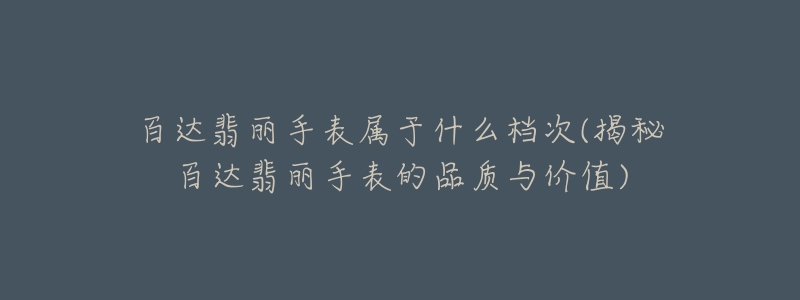 百达翡丽手表属于什么档次(揭秘百达翡丽手表的品质与价值)-名表号 百达翡丽手表属于什么档次(揭秘百达翡丽手表的品质与价值)