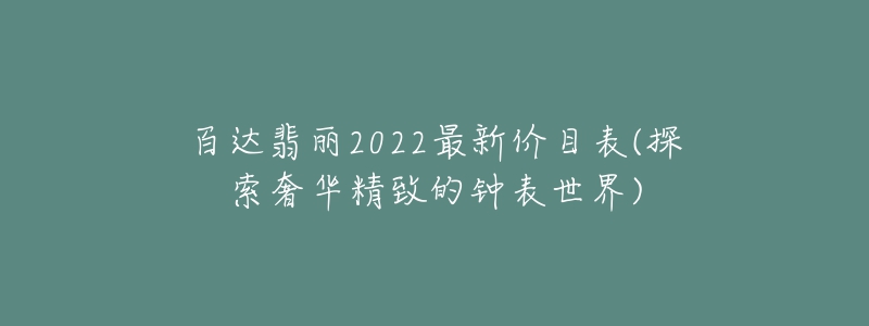 百达翡丽2022最新价目表(探索奢华精致的钟表世界)-名表号 百达翡丽2022最新价目表(探索奢华精致的钟表世界)