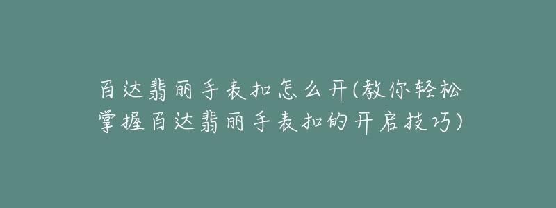 百达翡丽手表扣怎么开(教你轻松掌握百达翡丽手表扣的开启技巧)-名表号 百达翡丽手表扣怎么开(教你轻松掌握百达翡丽手表扣的开启技巧)