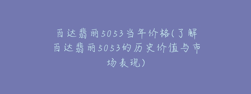 百达翡丽5053当年价格(了解百达翡丽5053的历史价值与市场表现)-名表号 百达翡丽5053当年价格(了解百达翡丽5053的历史价值与市场表现)