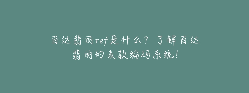 百达翡丽ref是什么?了解百达翡丽的表款编码系统!-名表号 百达翡丽ref是什么?了解百达翡丽的表款编码系统!