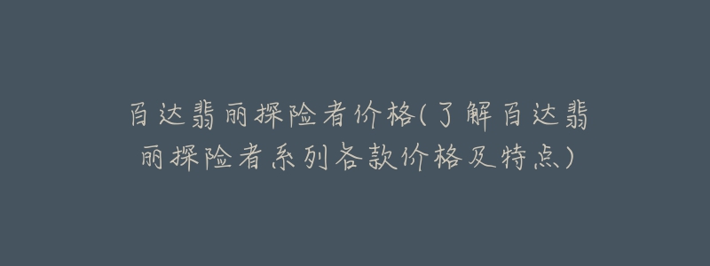 百达翡丽探险者价格(了解百达翡丽探险者系列各款价格及特点)-名表号 百达翡丽探险者价格(了解百达翡丽探险者系列各款价格及特点)