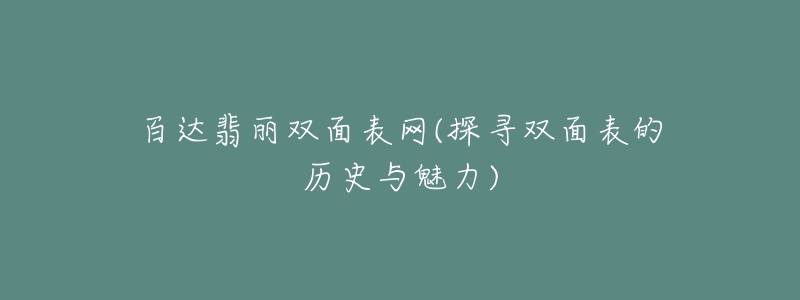 百达翡丽双面表网(探寻双面表的历史与魅力)-名表号 百达翡丽双面表网(探寻双面表的历史与魅力)