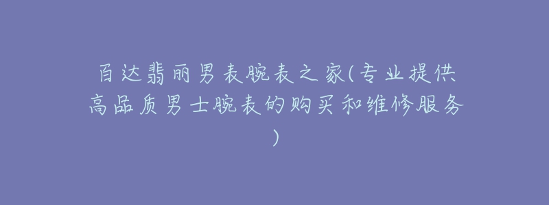百达翡丽男表腕表之家(专业提供高品质男士腕表的购买和维修服务)-名表号 百达翡丽男表腕表之家(专业提供高品质男士腕表的购买和维修服务)
