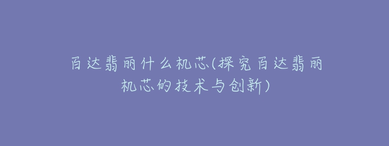 百达翡丽什么机芯(探究百达翡丽机芯的技术与创新)-名表号 百达翡丽什么机芯(探究百达翡丽机芯的技术与创新)