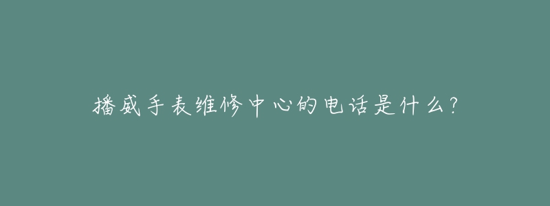 播威手表维修中心的电话是什么?-名表号 播威手表维修中心的电话是什么?