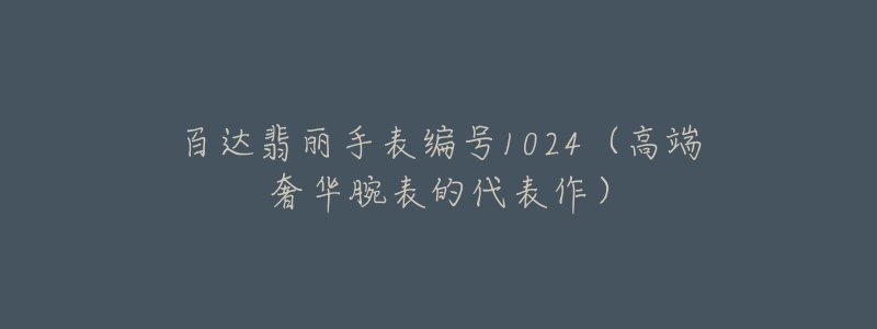 百达翡丽手表编号1024（高端奢华腕表的代表作）