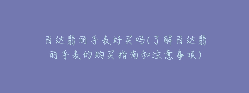 百达翡丽手表好买吗(了解百达翡丽手表的购买指南和注意事项)