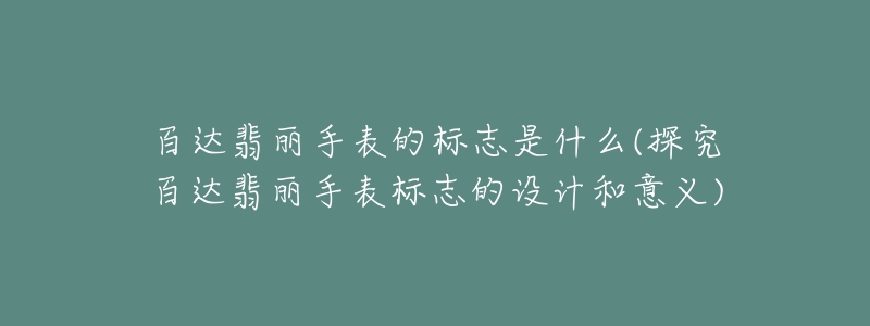 百达翡丽手表的标志是什么(探究百达翡丽手表标志的设计和意义)