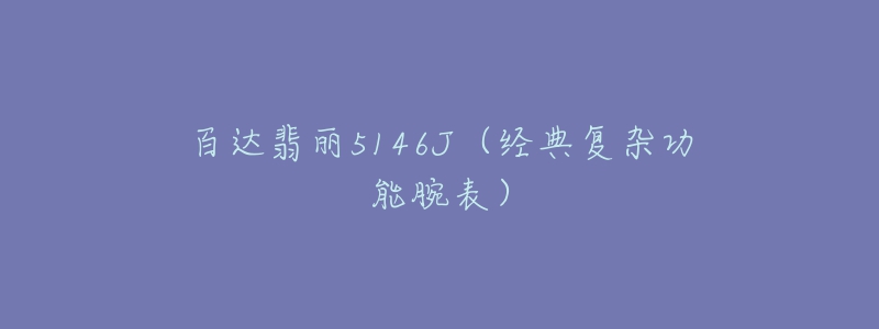 百达翡丽5146J（经典复杂功能腕表）