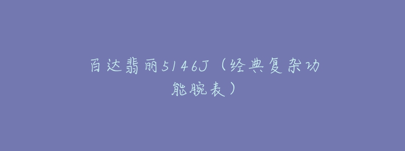 百达翡丽5146J(经典复杂功能腕表)-名表号 百达翡丽5146J(经典复杂功能腕表)
