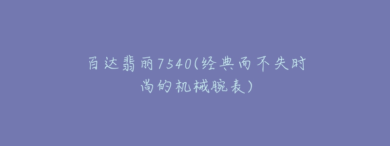 百达翡丽7540(经典而不失时尚的机械腕表)