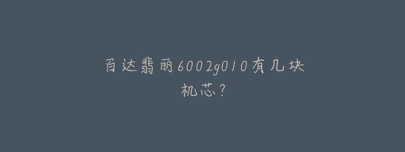 百达翡丽6002g010有几块机芯?-名表号 百达翡丽6002g010有几块机芯?