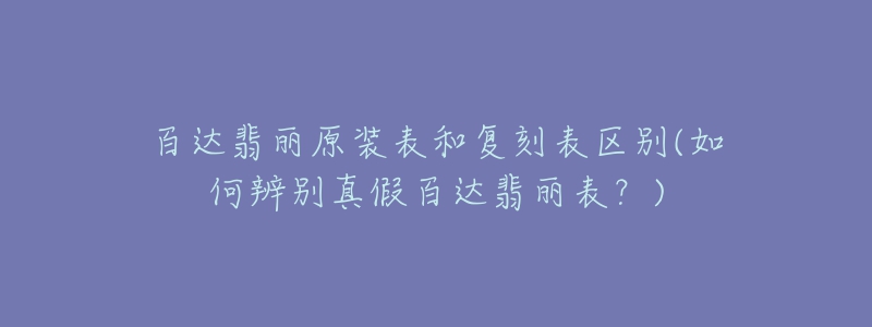 百达翡丽原装表和复刻表区别(如何辨别真假百达翡丽表？)