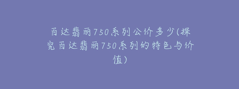 百达翡丽750系列公价多少(探究百达翡丽750系列的特色与价值)