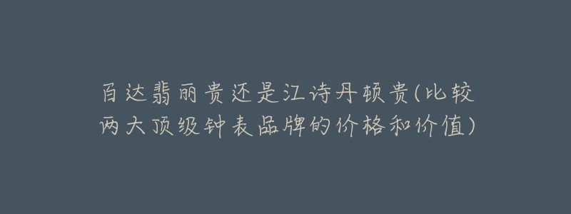 百达翡丽贵还是江诗丹顿贵(比较两大顶级钟表品牌的价格和价值)-名表号 百达翡丽贵还是江诗丹顿贵(比较两大顶级钟表品牌的价格和价值)