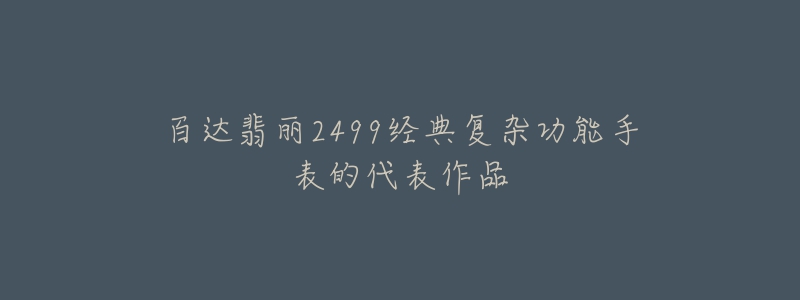 百达翡丽2499经典复杂功能手表的代表作品-名表号 百达翡丽2499经典复杂功能手表的代表作品