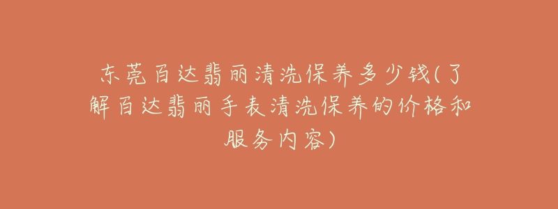 东莞百达翡丽清洗保养多少钱(了解百达翡丽手表清洗保养的价格和服务内容)-名表号 东莞百达翡丽清洗保养多少钱(了解百达翡丽手表清洗保养的价格和服务内容)