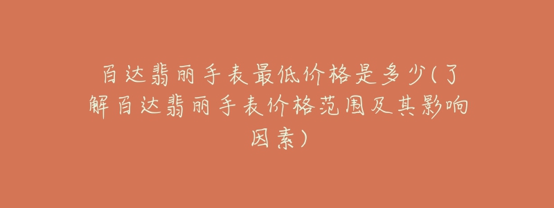 百达翡丽手表最低价格是多少(了解百达翡丽手表价格范围及其影响因素)-名表号 百达翡丽手表最低价格是多少(了解百达翡丽手表价格范围及其影响因素)