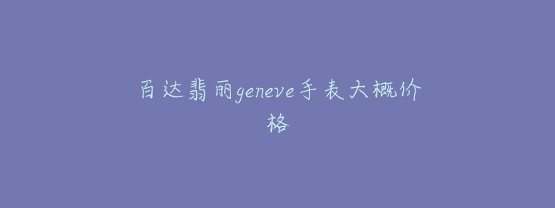 百达翡丽geneve手表大概价格-名表号 百达翡丽geneve手表大概价格