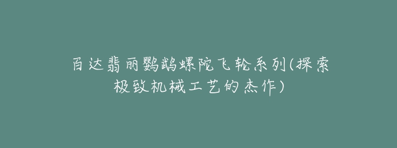 百达翡丽鹦鹉螺陀飞轮系列(探索极致机械工艺的杰作)-名表号 百达翡丽鹦鹉螺陀飞轮系列(探索极致机械工艺的杰作)