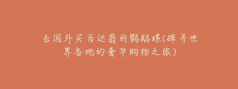 去国外买百达翡丽鹦鹉螺(探寻世界各地的奢华购物之旅)-名表号 去国外买百达翡丽鹦鹉螺(探寻世界各地的奢华购物之旅)