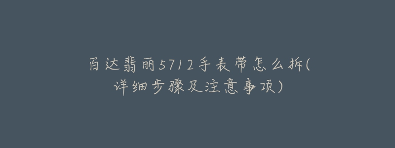 百达翡丽5712手表带怎么拆(详细步骤及注意事项)-名表号 百达翡丽5712手表带怎么拆(详细步骤及注意事项)