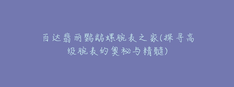 百达翡丽鹦鹉螺腕表之家(探寻高级腕表的奥秘与精髓)-名表号 百达翡丽鹦鹉螺腕表之家(探寻高级腕表的奥秘与精髓)