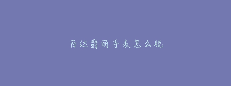 百达翡丽手表怎么脱-名表号 百达翡丽手表怎么脱