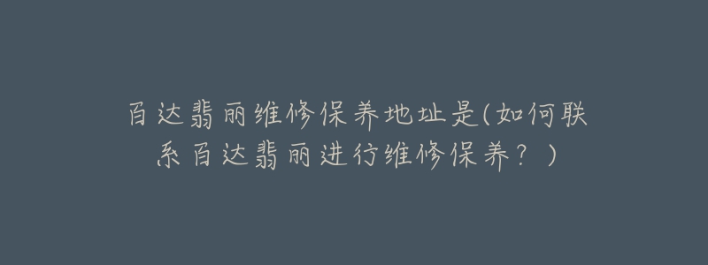 百达翡丽维修保养地址是(如何联系百达翡丽进行维修保养?)-名表号 百达翡丽维修保养地址是(如何联系百达翡丽进行维修保养?)